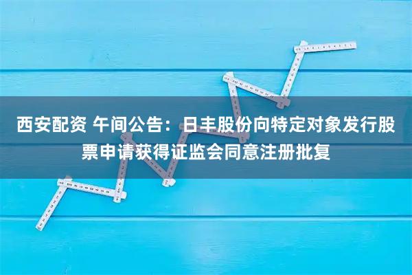 西安配资 午间公告：日丰股份向特定对象发行股票申请获得证监会同意注册批复