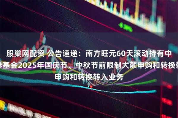 股巢网配资 公告速递：南方旺元60天滚动持有中短债债券基金2025年国庆节、中秋节前限制大额申购和转换转入业务