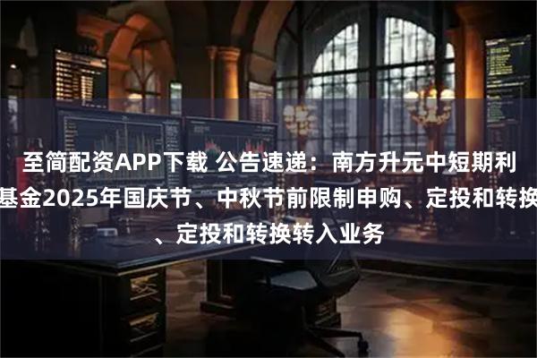 至简配资APP下载 公告速递：南方升元中短期利率债债券基金2025年国庆节、中秋节前限制申购、定投和转换转入业务