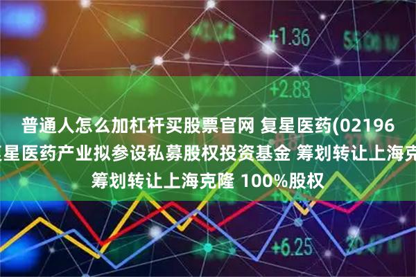 普通人怎么加杠杆买股票官网 复星医药(02196)控股子公司复星医药产业拟参设私募股权投资基金 筹划转让上海克隆 100%股权