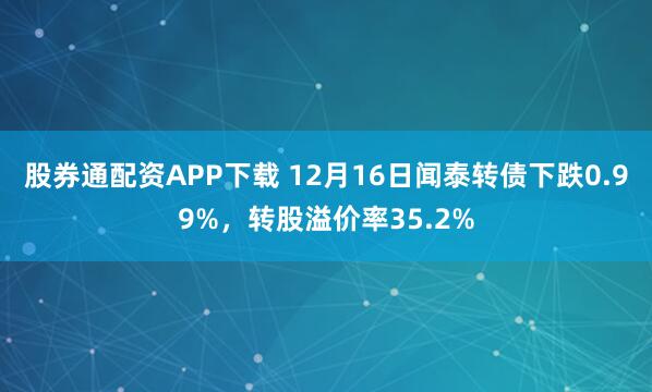 股券通配资APP下载 12月16日闻泰转债下跌0.99%，转股溢价率35.2%