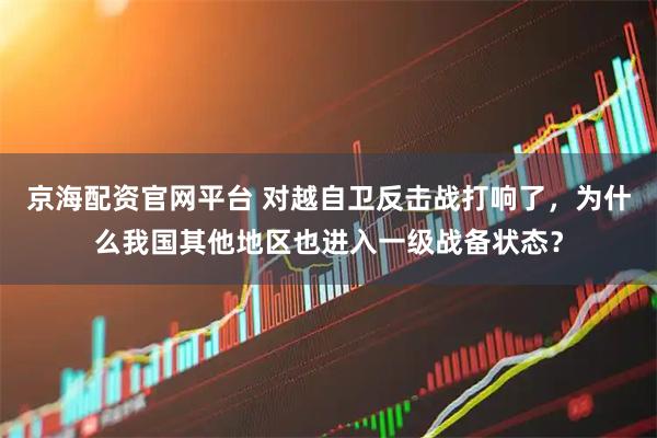 京海配资官网平台 对越自卫反击战打响了，为什么我国其他地区也进入一级战备状态？