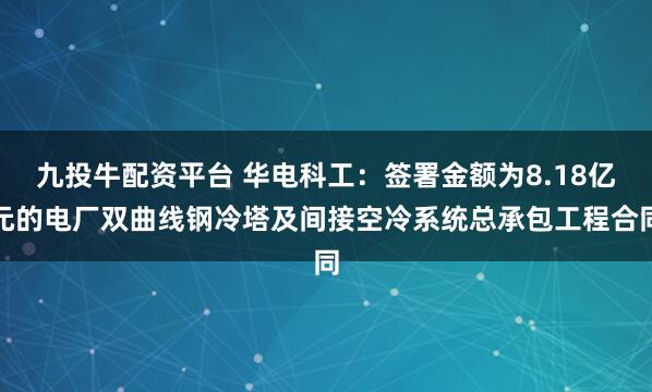 九投牛配资平台 华电科工：签署金额为8.18亿元的电厂双曲线钢冷塔及间接空冷系统总承包工程合同