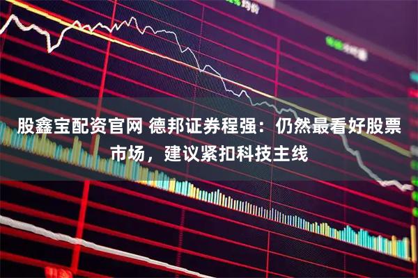 股鑫宝配资官网 德邦证券程强：仍然最看好股票市场，建议紧扣科技主线