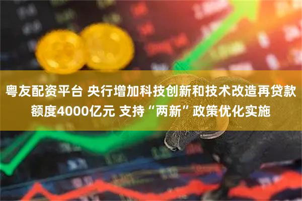 粤友配资平台 央行增加科技创新和技术改造再贷款额度4000亿元 支持“两新”政策优化实施