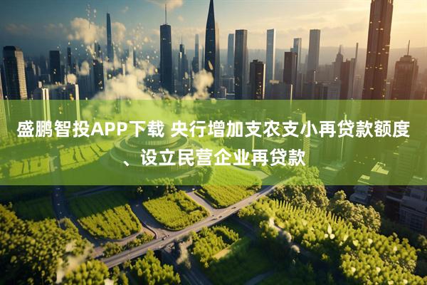 盛鹏智投APP下载 央行增加支农支小再贷款额度、设立民营企业再贷款