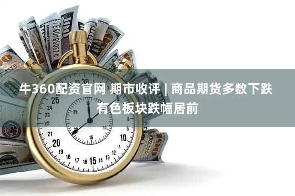 牛360配资官网 期市收评 | 商品期货多数下跌 有色板块跌幅居前