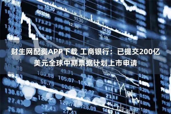 财生网配资APP下载 工商银行：已提交200亿美元全球中期票据计划上市申请