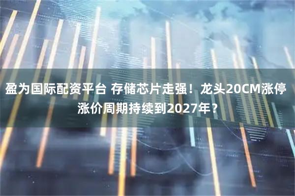 盈为国际配资平台 存储芯片走强！龙头20CM涨停 涨价周期持续到2027年？