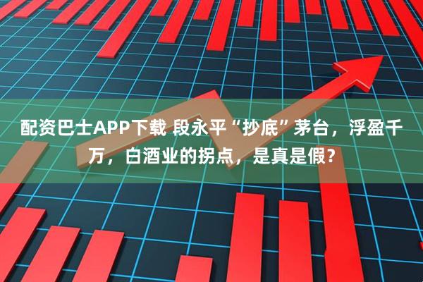配资巴士APP下载 段永平“抄底”茅台，浮盈千万，白酒业的拐点，是真是假？