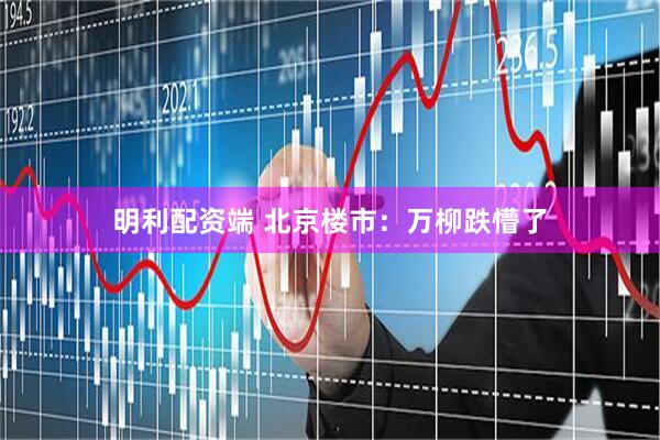 明利配资端 北京楼市：万柳跌懵了