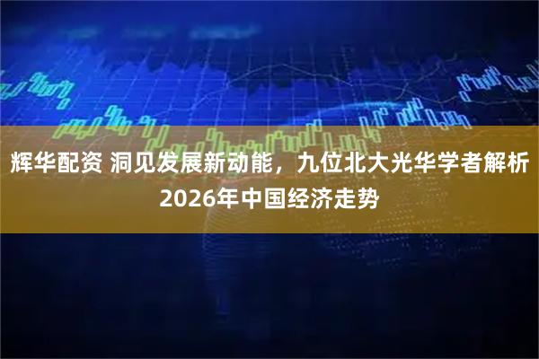 辉华配资 洞见发展新动能，九位北大光华学者解析2026年中国经济走势