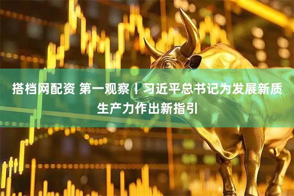 搭档网配资 第一观察丨习近平总书记为发展新质生产力作出新指引